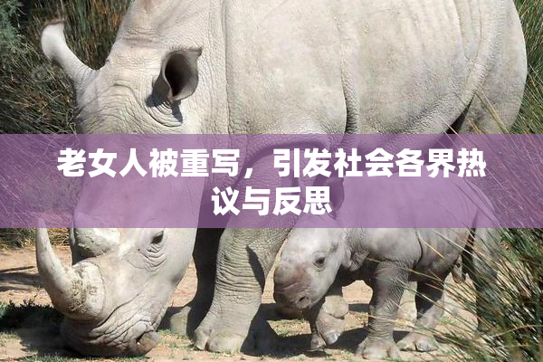 老女人被重写，引发社会各界热议与反思