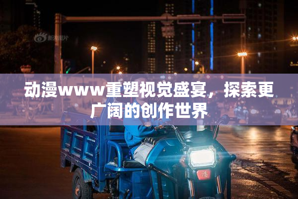 动漫www重塑视觉盛宴，探索更广阔的创作世界