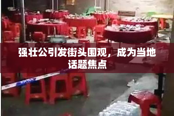 强壮公引发街头围观，成为当地话题焦点