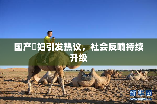 国产婬妇引发热议，社会反响持续升级