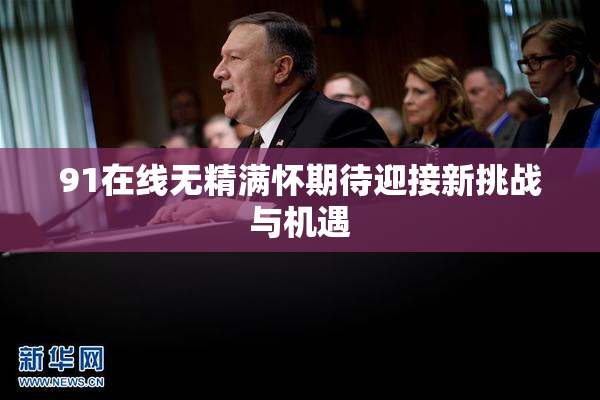 91在线无精满怀期待迎接新挑战与机遇