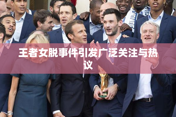 王者女脱事件引发广泛关注与热议