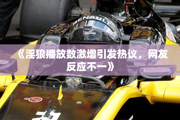 《淫狼播放数激增引发热议，网友反应不一》