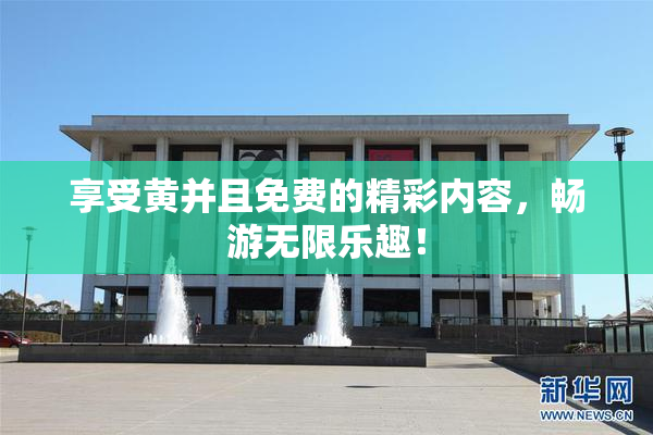 享受黄并且免费的精彩内容，畅游无限乐趣！