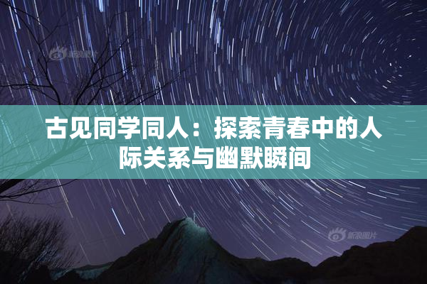 古见同学同人：探索青春中的人际关系与幽默瞬间