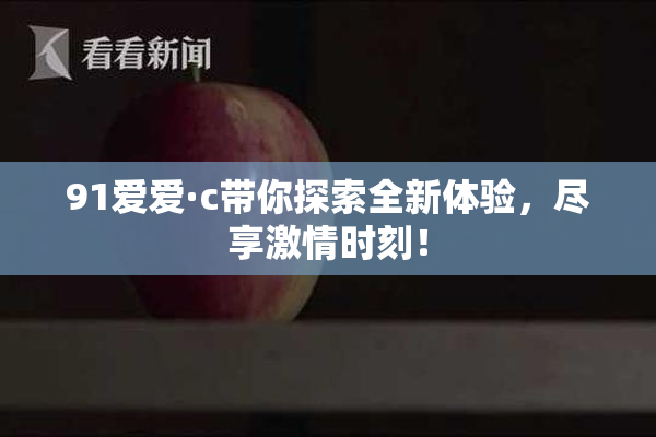 91爱爱·c带你探索全新体验，尽享激情时刻！