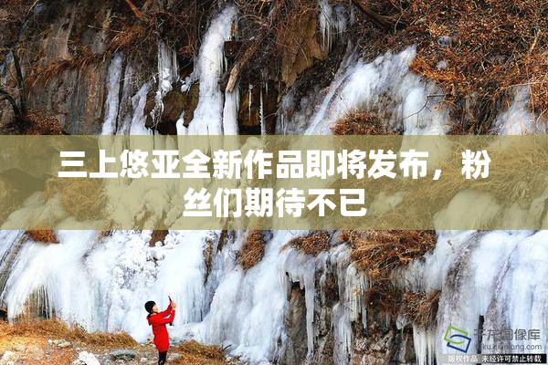 三上悠亚全新作品即将发布，粉丝们期待不已