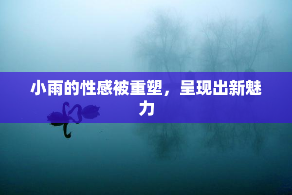 小雨的性感被重塑，呈现出新魅力