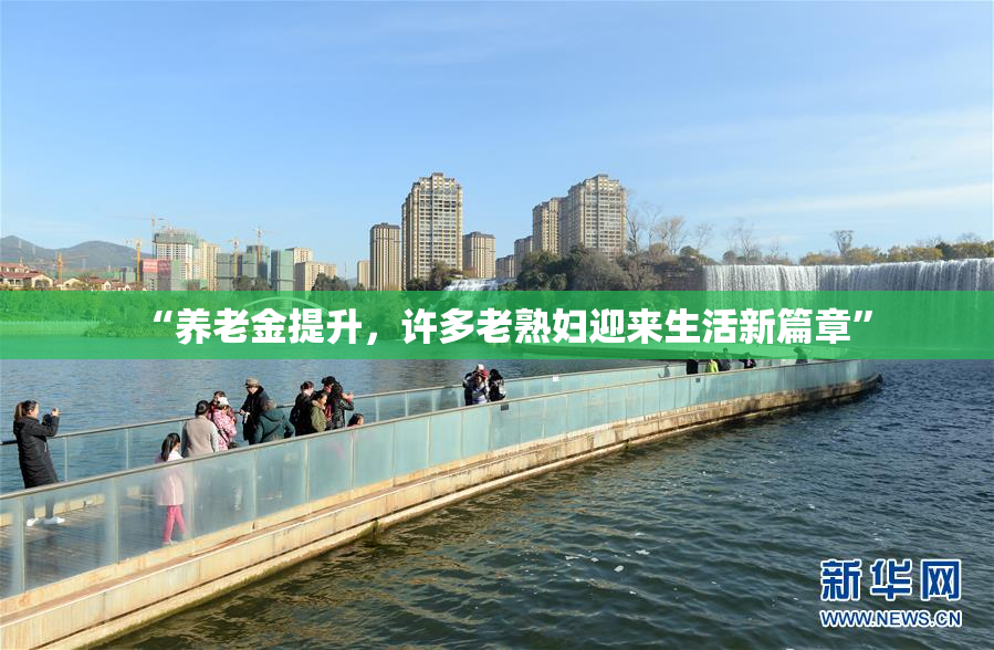 “养老金提升，许多老熟妇迎来生活新篇章”
