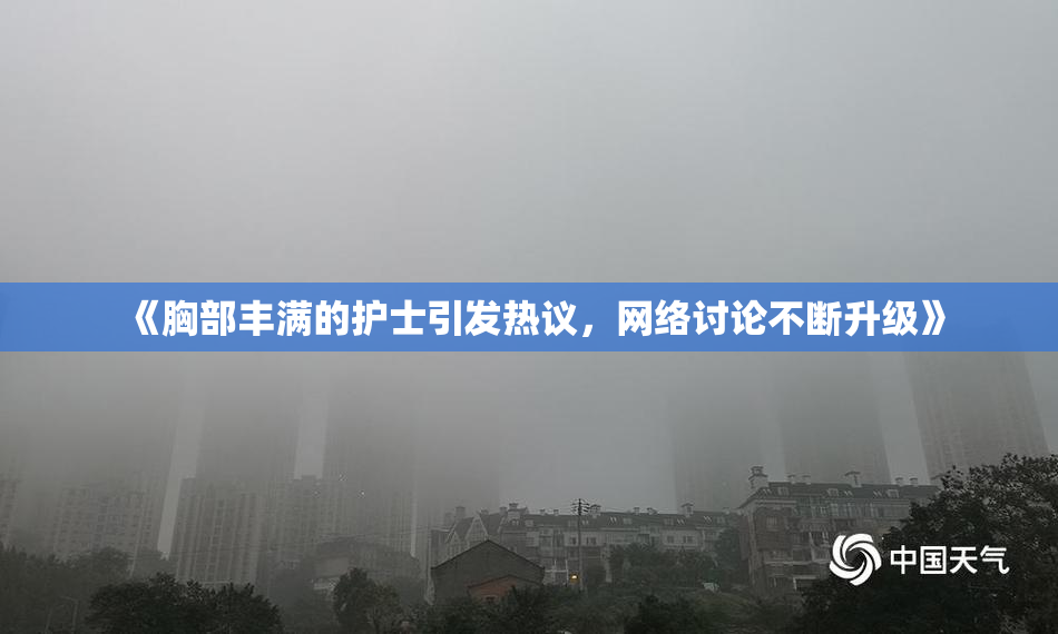 《胸部丰满的护士引发热议，网络讨论不断升级》