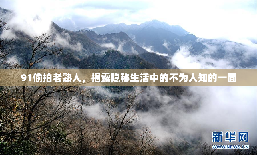 91偷拍老熟人，揭露隐秘生活中的不为人知的一面