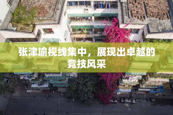 张津瑜视线集中，展现出卓越的竞技风采