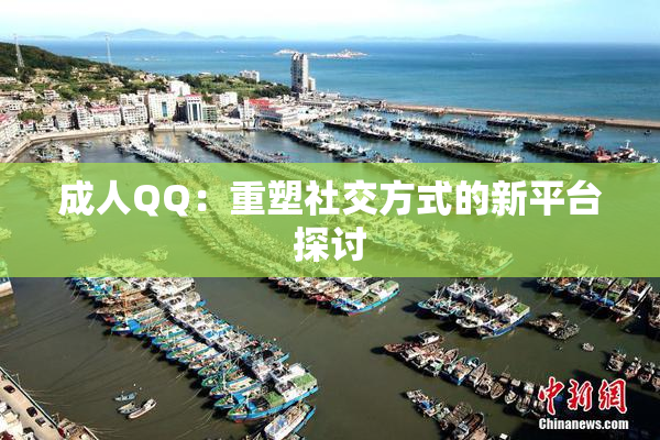 成人QQ：重塑社交方式的新平台探讨