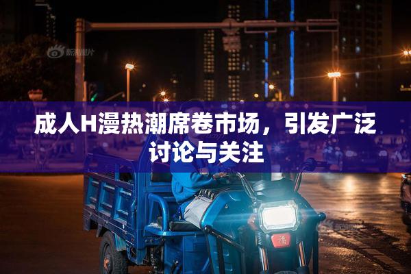 成人H漫热潮席卷市场，引发广泛讨论与关注