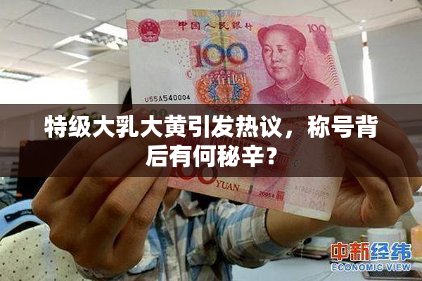 特级大乳大黄引发热议，称号背后有何秘辛？
