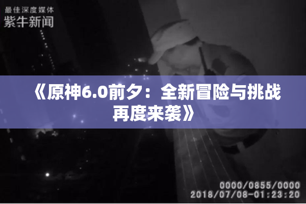 《原神6.0前夕：全新冒险与挑战再度来袭》
