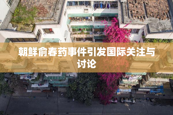 朝鲜俞春药事件引发国际关注与讨论