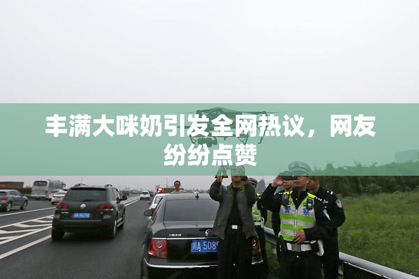 丰满大咪奶引发全网热议，网友纷纷点赞