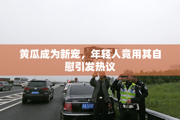 黄瓜成为新宠，年轻人竟用其自慰引发热议