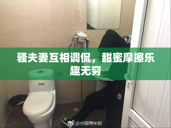 骚夫妻互相调侃，甜蜜摩擦乐趣无穷