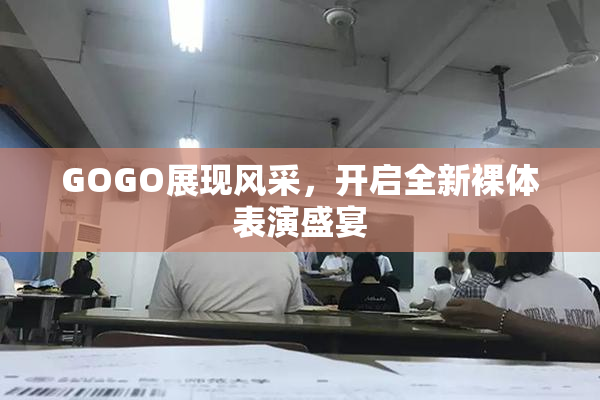 GOGO展现风采，开启全新裸体表演盛宴