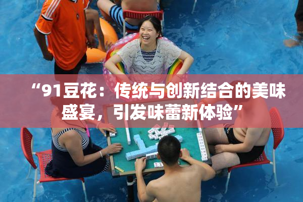 “91豆花：传统与创新结合的美味盛宴，引发味蕾新体验”