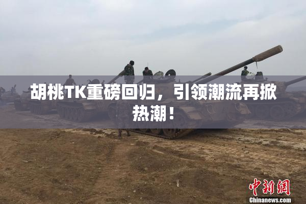 胡桃TK重磅回归，引领潮流再掀热潮！
