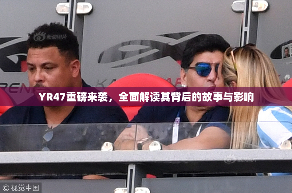 YR47重磅来袭，全面解读其背后的故事与影响