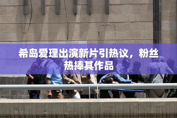 希岛爱理出演新片引热议，粉丝热捧其作品