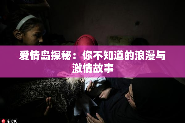 爱情岛探秘：你不知道的浪漫与激情故事