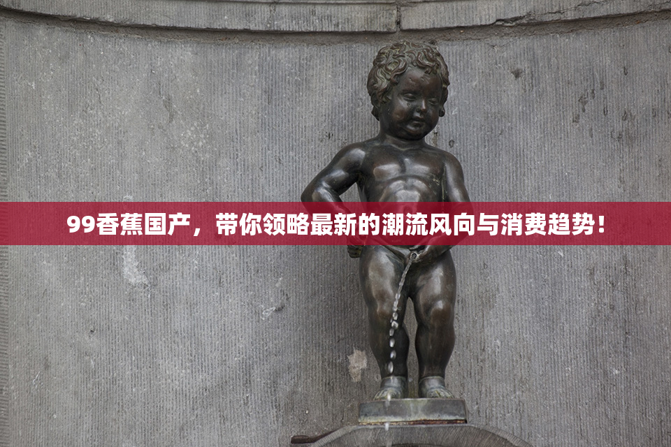 99香蕉国产，带你领略最新的潮流风向与消费趋势！