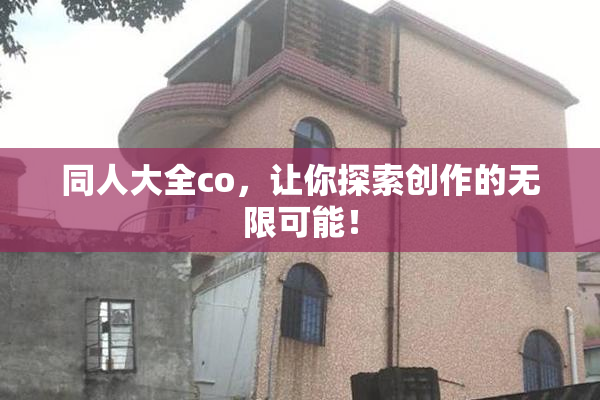 同人大全co，让你探索创作的无限可能！