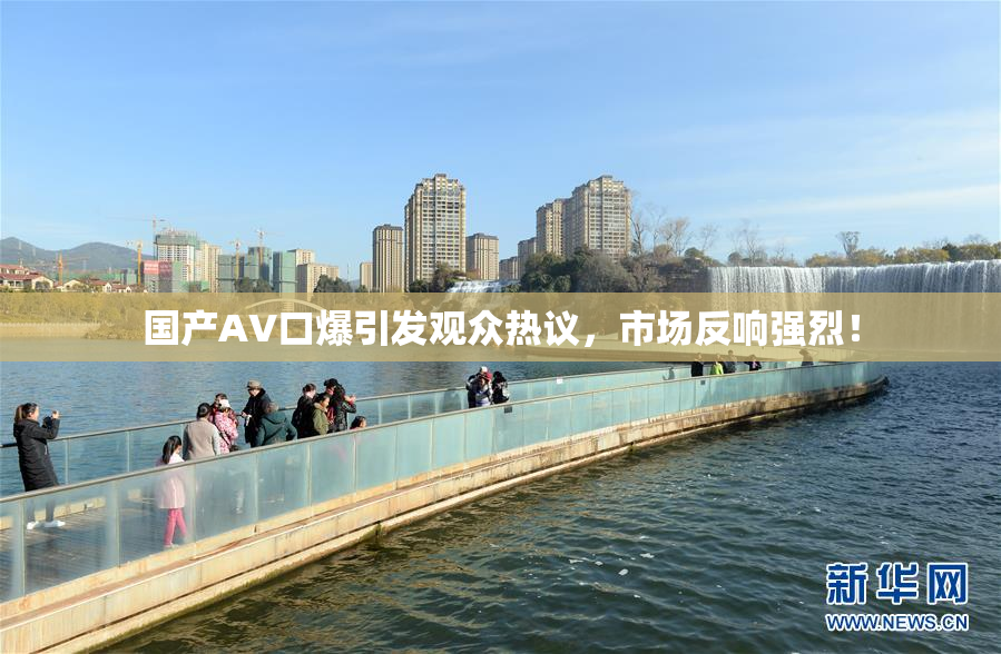 国产AV口爆引发观众热议，市场反响强烈！