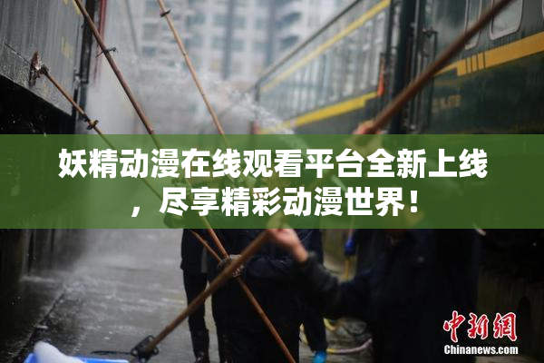 妖精动漫在线观看平台全新上线，尽享精彩动漫世界！