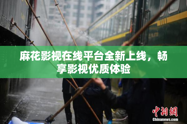 麻花影视在线平台全新上线，畅享影视优质体验