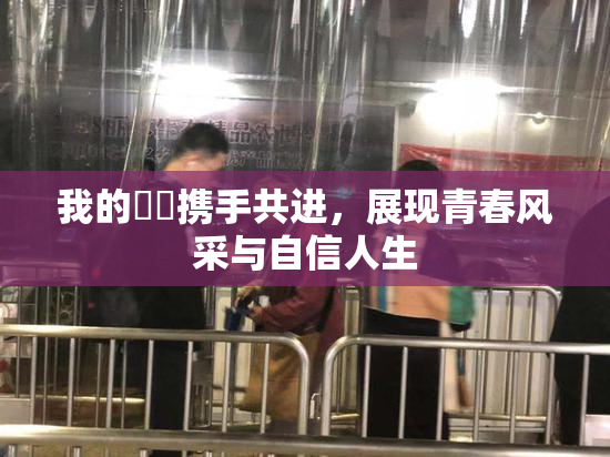 我的妺妺携手共进，展现青春风采与自信人生