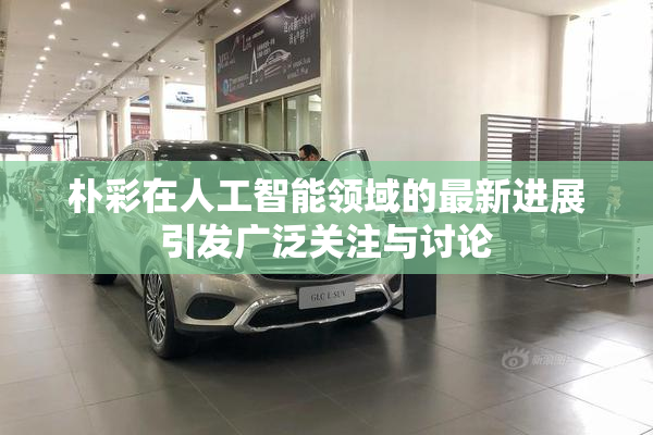 朴彩在人工智能领域的最新进展引发广泛关注与讨论