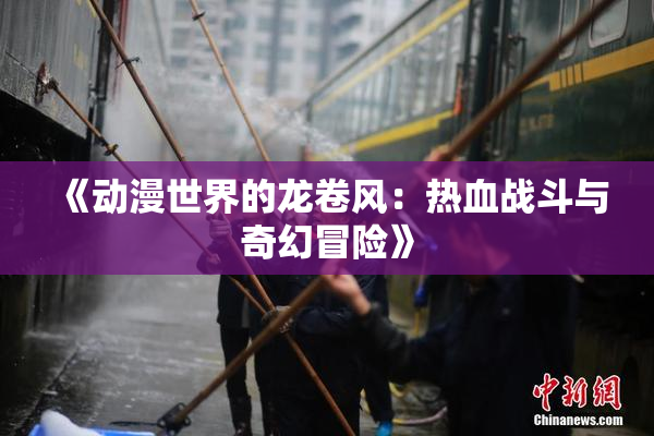 《动漫世界的龙卷风：热血战斗与奇幻冒险》