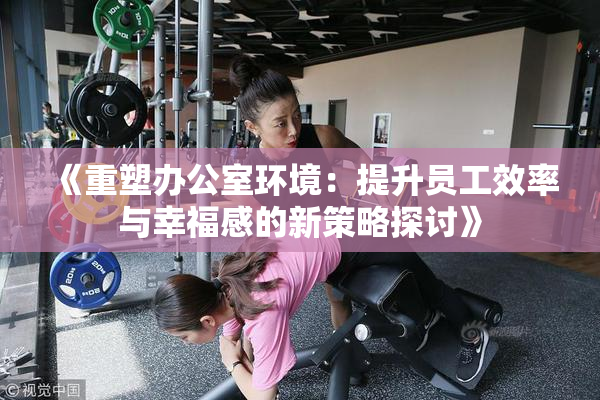 《重塑办公室环境：提升员工效率与幸福感的新策略探讨》