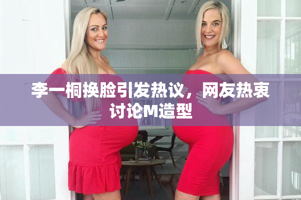 李一桐换脸引发热议，网友热衷讨论M造型