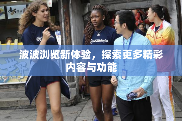 波波浏览新体验，探索更多精彩内容与功能
