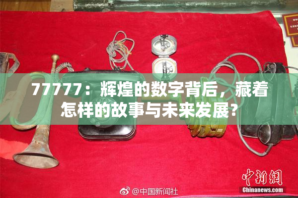77777：辉煌的数字背后，藏着怎样的故事与未来发展？