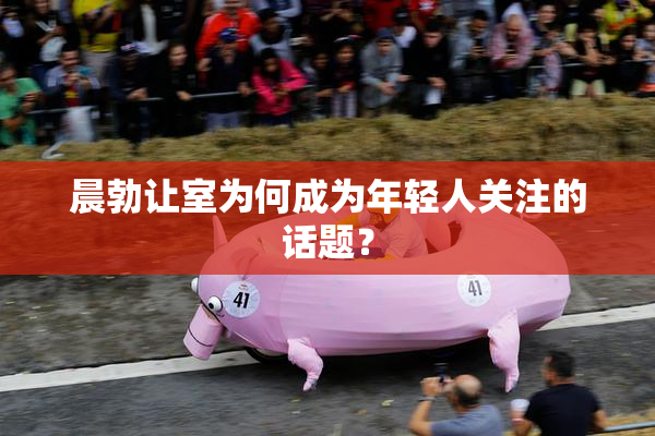 晨勃让室为何成为年轻人关注的话题？