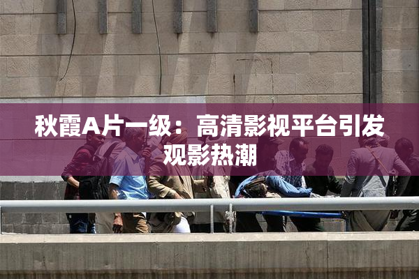 秋霞A片一级：高清影视平台引发观影热潮
