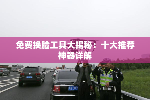 免费换脸工具大揭秘：十大推荐神器详解