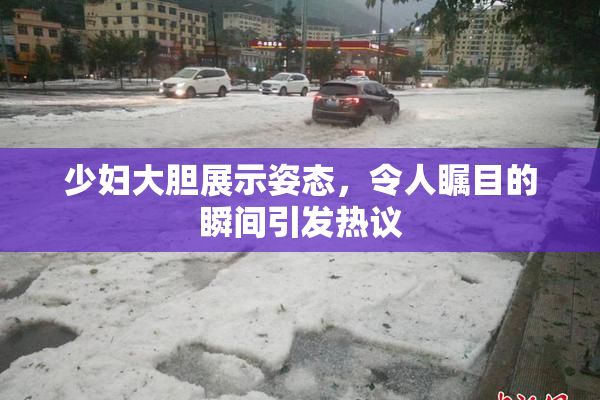 少妇大胆展示姿态，令人瞩目的瞬间引发热议