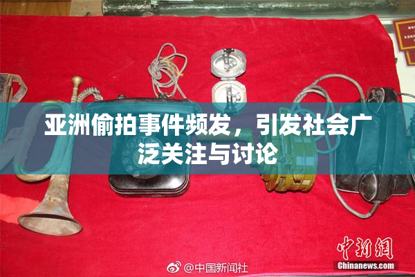 亚洲偷拍事件频发，引发社会广泛关注与讨论