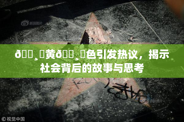 🌸‌黄🌸‌色引发热议，揭示社会背后的故事与思考
