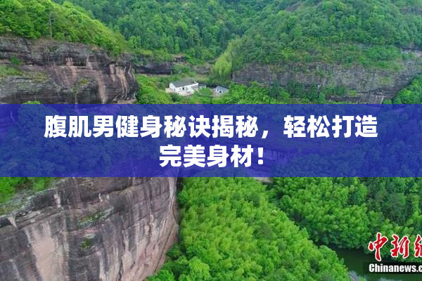 腹肌男健身秘诀揭秘，轻松打造完美身材！