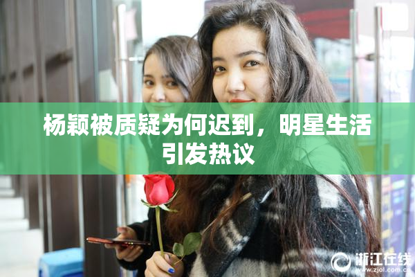 杨颖被质疑为何迟到，明星生活引发热议